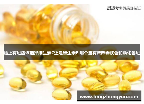 脸上有斑应该选择维生素C还是维生素E 哪个更有效改善肤色和淡化色斑 脸上有斑应该选择维生素C还是维生素E 哪个更有效改善肤色和淡化色斑