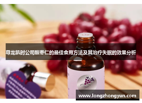 尊龙凯时公司酸枣仁的最佳食用方法及其治疗失眠的效果分析