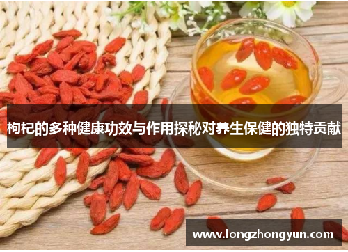 枸杞的多种健康功效与作用探秘对养生保健的独特贡献 枸杞的多种健康功效与作用探秘对养生保健的独特贡献